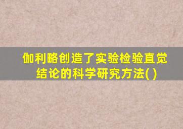 伽利略创造了实验检验直觉结论的科学研究方法( )